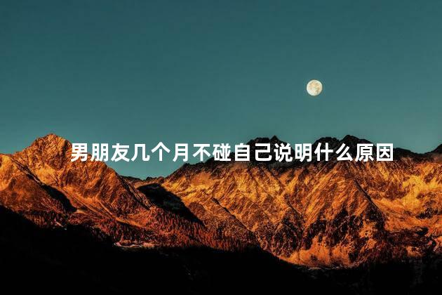 男朋友几个月不碰自己说明什么原因