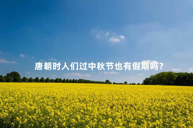 唐朝时人们过中秋节也有假期吗? 唐朝时人们过中秋节也有假期吗?