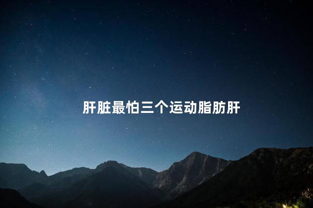 肝脏最怕三个运动脂肪肝