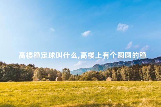 高楼稳定球叫什么,高楼上有个圆圆的稳定球是什么