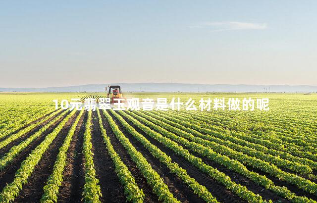 10元翡翠玉观音是什么材料做的呢 10元翡翠玉观音是什么材料做的呢