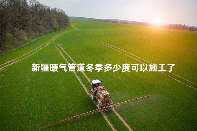 新疆暖气管道冬季多少度可以施工了