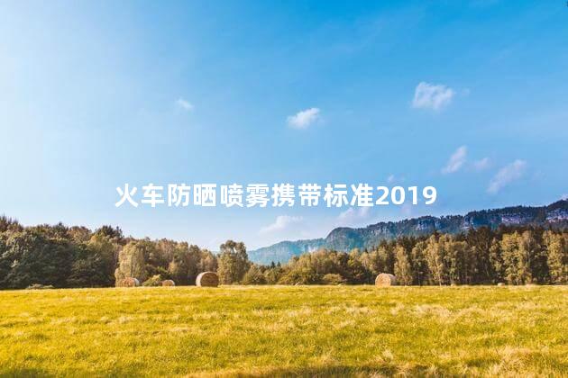 火车防晒喷雾携带标准2019 火车防晒喷雾携带标准2019