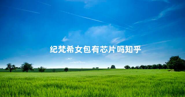 纪梵希女包有芯片吗知乎