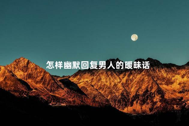 怎样幽默回复男人的暧昧话