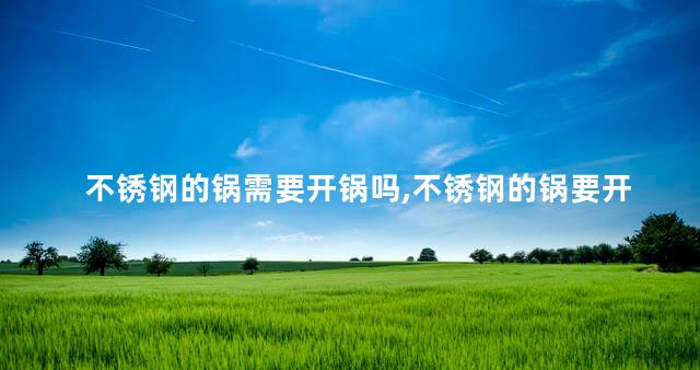 不锈钢的锅需要开锅吗,不锈钢的锅要开锅吗