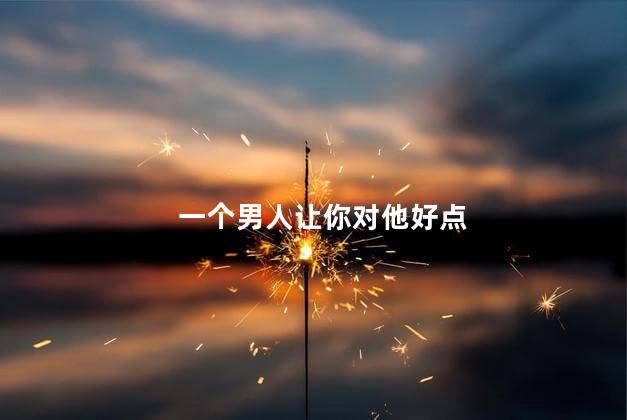 一个男人让你对他好点