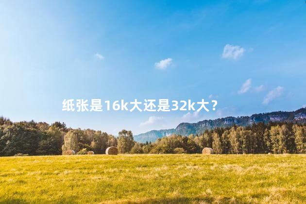 纸张是16k大还是32k大? 纸张是16k大还是32k大?
