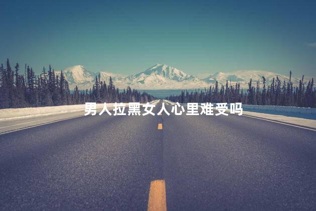 男人拉黑女人心里难受吗