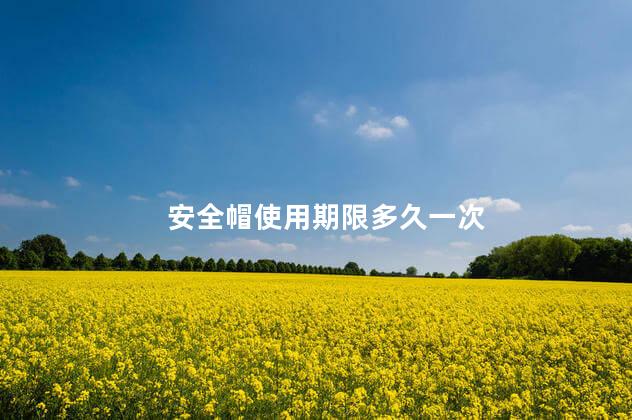 安全帽使用期限多久一次 安全帽使用期限多久一次