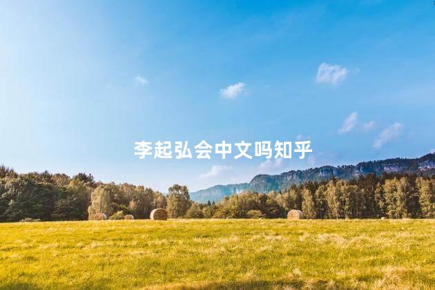 李起弘会中文吗知乎 李起弘会中文吗知乎