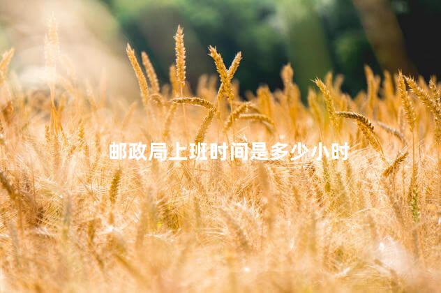 邮政局上班时间是多少小时 邮政局上班时间是多少小时