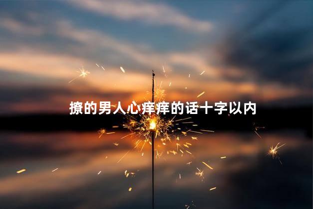 撩的男人心痒痒的话十字以内