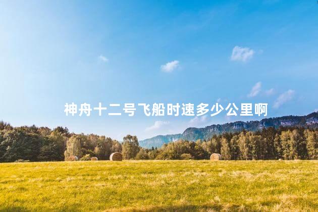 神舟十二号飞船时速多少公里啊 神舟十二号飞船时速多少公里啊