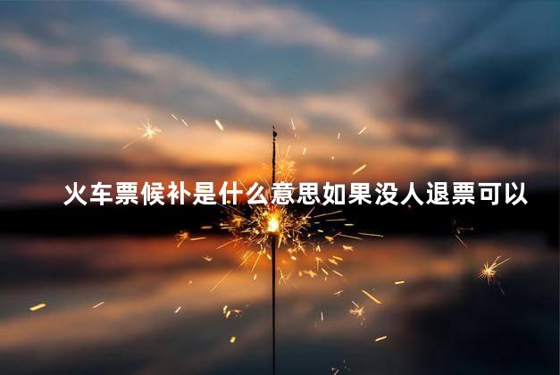 火车票候补是什么意思如果没人退票可以上车吗