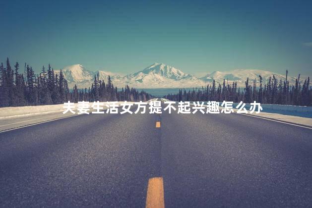 夫妻生活女方提不起兴趣怎么办