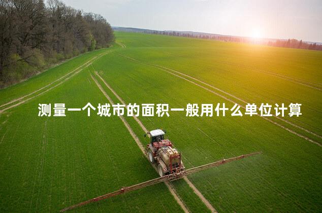 测量一个城市的面积一般用什么单位计算 测量一个城市的面积一般用什么单位计算