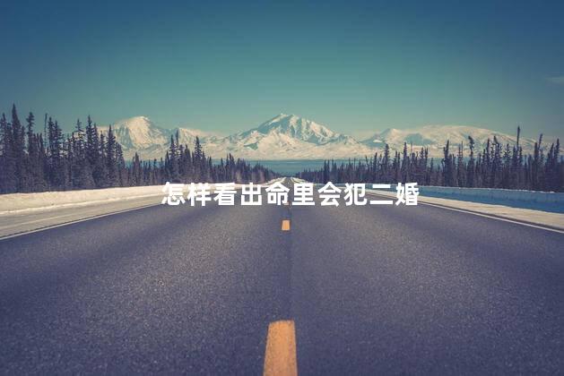 怎样看出命里会犯二婚