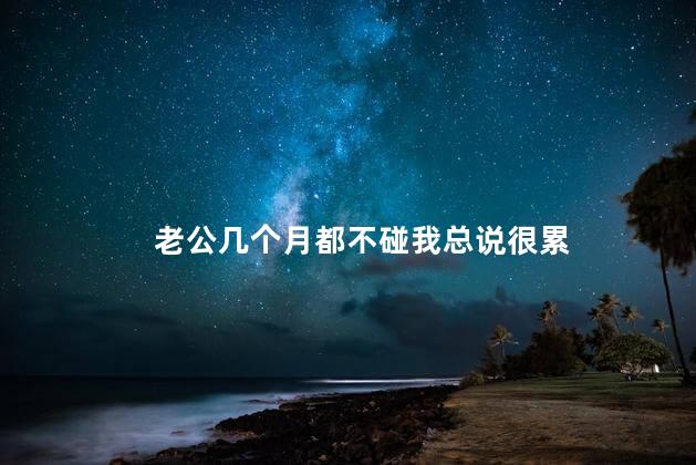 老公几个月都不碰我总说很累