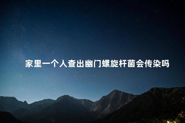 家里一个人查出幽门螺旋杆菌会传染吗