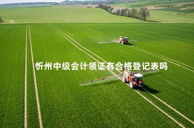 忻州中级会计领证有合格登记表吗 忻州中级会计领证有合格登记表吗