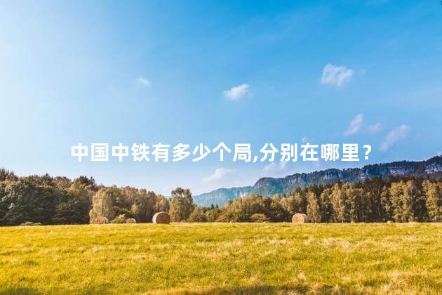 中国中铁有多少个局,分别在哪里? 中国中铁有多少个局,分别在哪里?