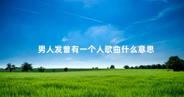 男人发曾有一个人歌曲什么意思 男人发曾有一个人歌曲什么意思