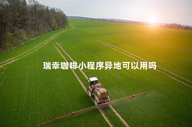 瑞幸咖啡小程序异地可以用吗