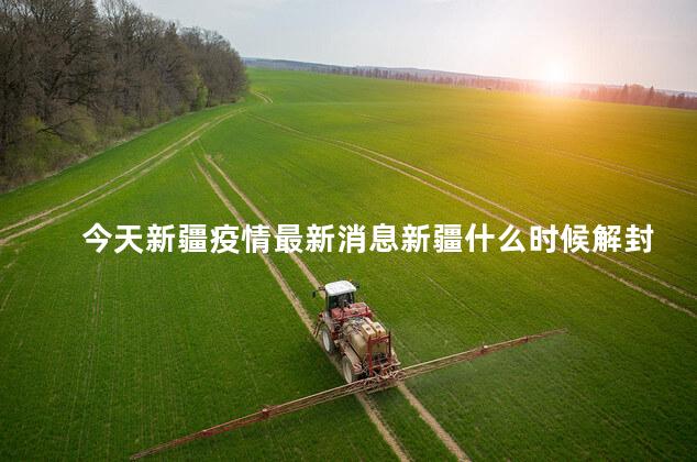 今天新疆疫情最新消息新疆什么时候解封? 今天新疆疫情最新消息新疆什么时候解封?