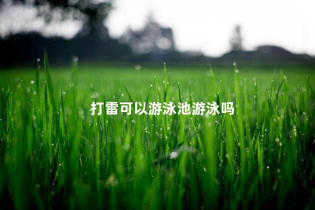 打雷可以游泳池游泳吗 打雷可以游泳池游泳吗