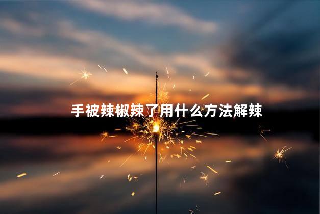手被辣椒辣了用什么方法解辣