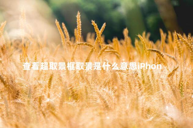 查看超取景框取景是什么意思iPhone13 查看超取景框取景是什么意思iPhone13
