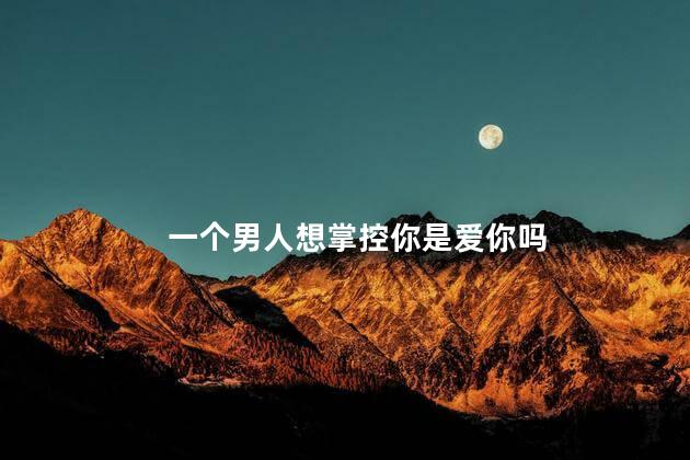 一个男人想掌控你是爱你吗