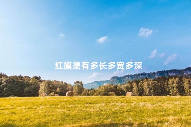 红旗渠有多长多宽多深 红旗渠有多长多宽多深