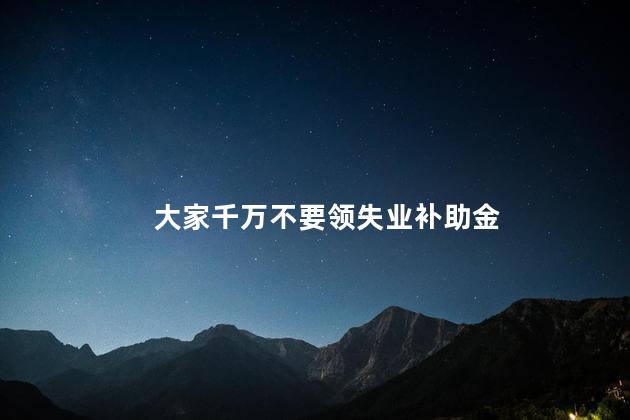 大家千万不要领失业补助金