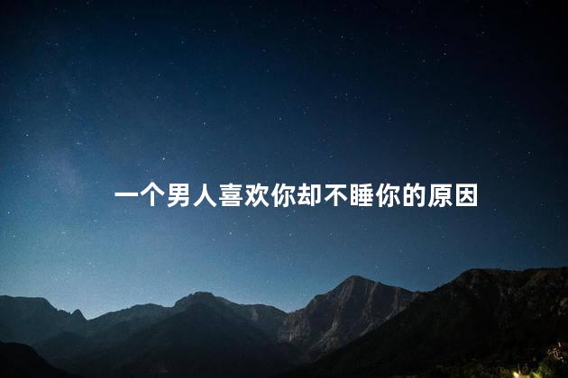 一个男人喜欢你却不睡你的原因
