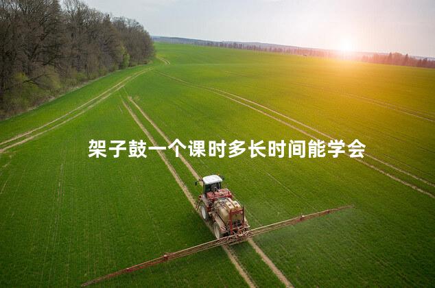 架子鼓一个课时多长时间能学会 架子鼓一个课时多长时间能学会