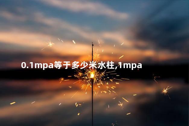 0.1mpa等于多少米水柱,1mpa等于多少米水柱高度 0.1mpa等于多少米水柱,1mpa等于多少米水柱高度