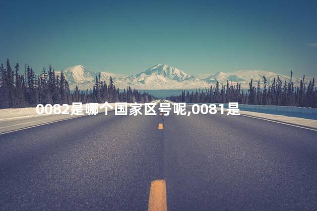 0082是哪个国家区号呢,0081是哪个国家区号 0082是哪个国家区号呢,0081是哪个国家区号