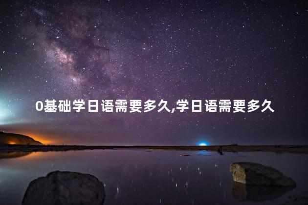 0基础学日语需要多久,学日语需要多久学会 0基础学日语需要多久,学日语需要多久学会
