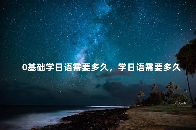 0基础学日语需要多久，学日语需要多久学会