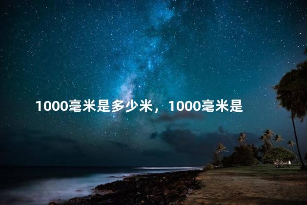 1000毫米是多少米，1000毫米是多少厘米