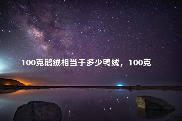 100克鹅绒相当于多少鸭绒，100克鹅绒相当于多少鸭绒的重量