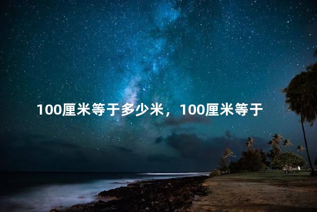 100厘米等于多少米，100厘米等于多少米等于多少分米