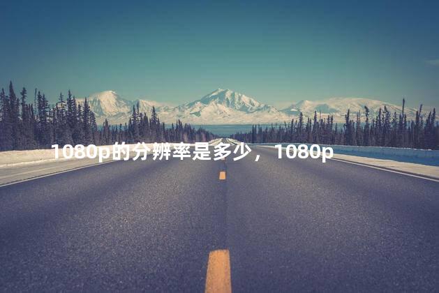 1080p的分辨率是多少，1080p的分辨率是多少像素