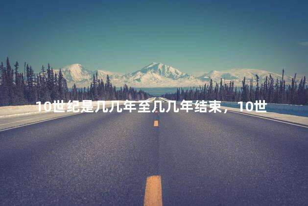 10世纪是几几年至几几年结束，10世纪是哪年到哪年