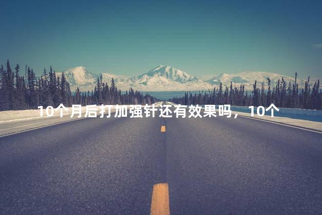 10个月后打加强针还有效果吗，10个月后打加强针还有效果吗