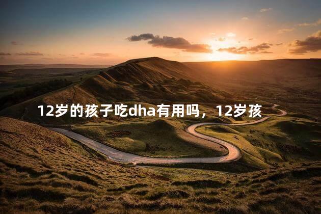 12岁的孩子吃dha有用吗，12岁孩子吃dha还有用吗