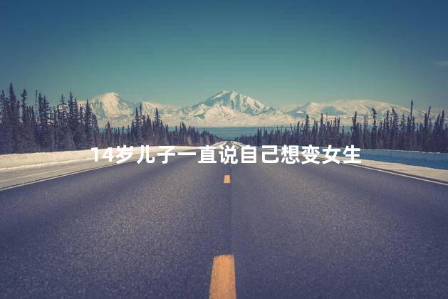 14岁儿子一直说自己想变女生