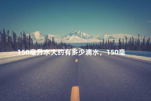 150毫升水大约有多少滴水，150毫升水大概是多少